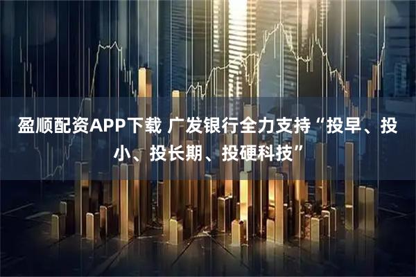 盈顺配资APP下载 广发银行全力支持“投早、投小、投长期、投硬科技”