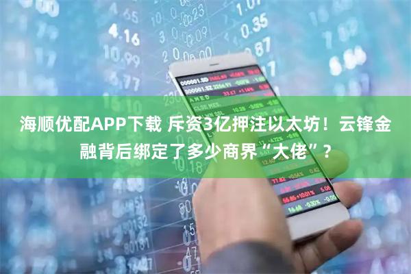 海顺优配APP下载 斥资3亿押注以太坊！云锋金融背后绑定了多少商界“大佬”？