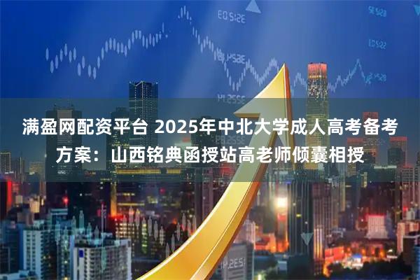 满盈网配资平台 2025年中北大学成人高考备考方案：山西铭典函授站高老师倾囊相授