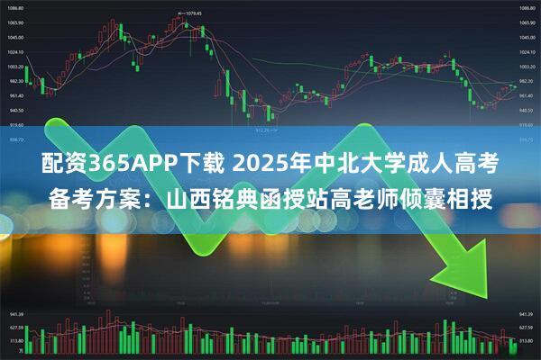 配资365APP下载 2025年中北大学成人高考备考方案：山西铭典函授站高老师倾囊相授