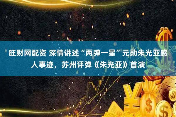 旺财网配资 深情讲述“两弹一星”元勋朱光亚感人事迹,苏州评弹《朱光亚》首演
