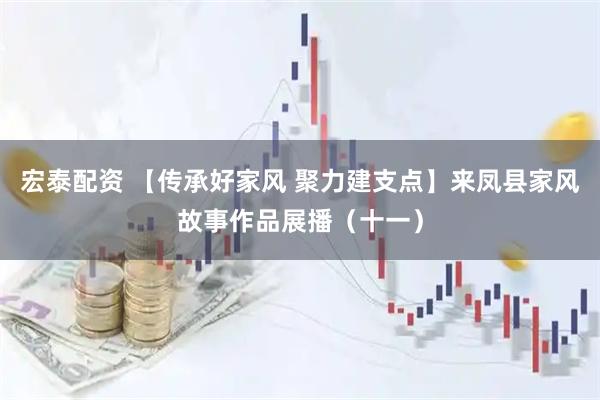 宏泰配资 【传承好家风 聚力建支点】来凤县家风故事作品展播(十一)