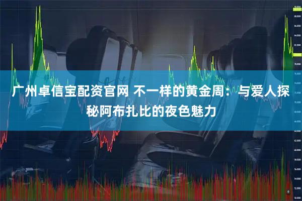 广州卓信宝配资官网 不一样的黄金周：与爱人探秘阿布扎比的夜色魅力