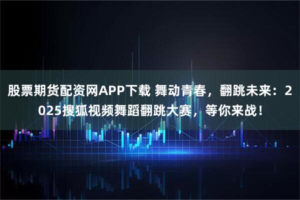 股票期货配资网APP下载 舞动青春,翻跳未来:2025搜狐视频舞蹈翻跳大赛,等你来战!