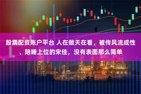 股票配资账户平台 人在做天在看,被传风流成性、陪睡上位的宋佳,没有表面那么简单