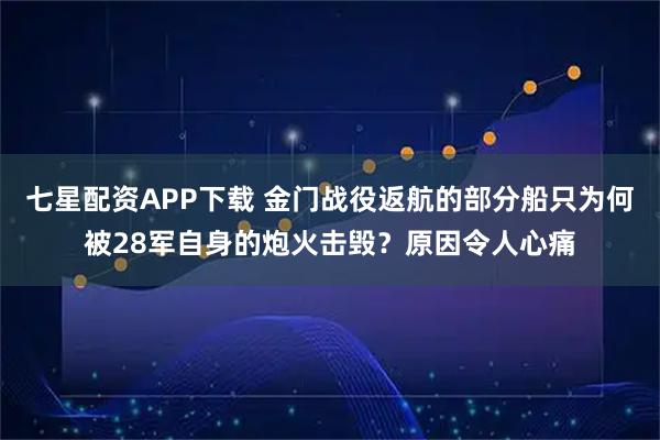 七星配资APP下载 金门战役返航的部分船只为何被28军自身的炮火击毁?原因令人心痛