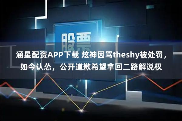 涵星配资APP下载 炫神因骂theshy被处罚,如今认怂,公开道歉希望拿回二路解说权