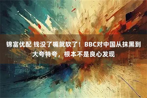 锦富优配 钱没了嘴就软了!BBC对中国从抹黑到大夸特夸,根本不是良心发现