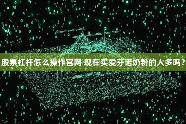 股票杠杆怎么操作官网 现在买爱芬诺奶粉的人多吗？