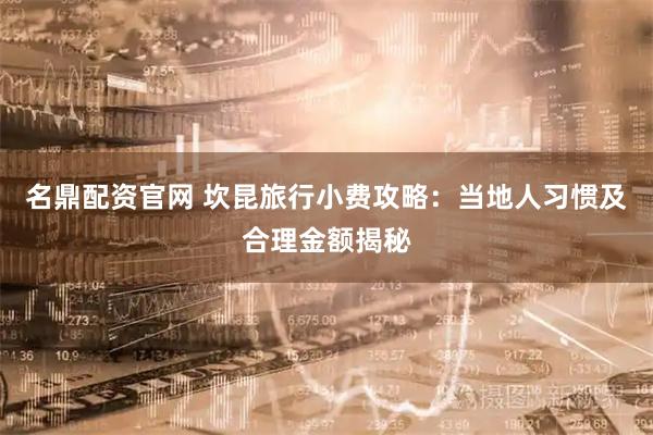 名鼎配资官网 坎昆旅行小费攻略:当地人习惯及合理金额揭秘