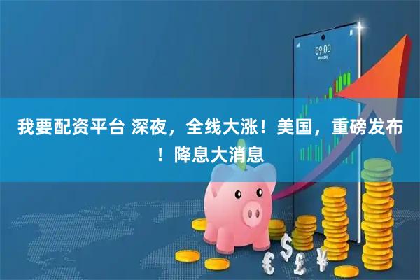 我要配资平台 深夜,全线大涨!美国,重磅发布!降息大消息