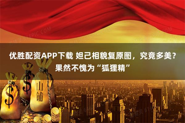 优胜配资APP下载 妲己相貌复原图，究竟多美？果然不愧为“狐狸精”
