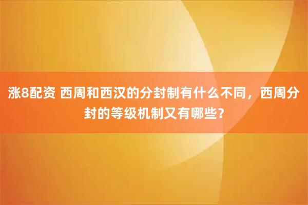涨8配资 西周和西汉的分封制有什么不同，西周分封的等级机制又有哪些？