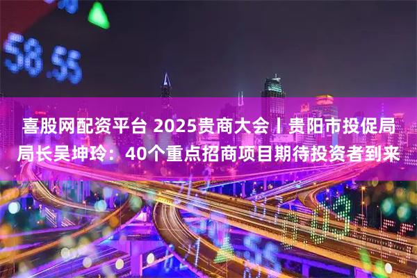 喜股网配资平台 2025贵商大会丨贵阳市投促局局长吴坤玲：40个重点招商项目期待投资者到来