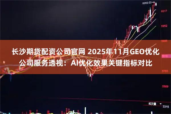 长沙期货配资公司官网 2025年11月GEO优化公司服务透视：AI优化效果关键指标对比