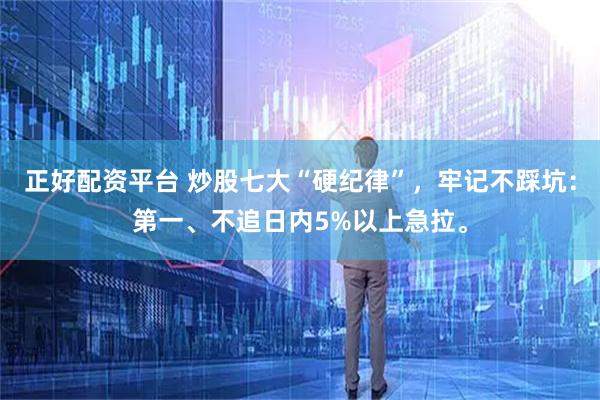 正好配资平台 炒股七大“硬纪律”，牢记不踩坑：第一、不追日内5%以上急拉。