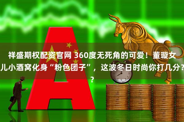 祥盛期权配资官网 360度无死角的可爱！董璇女儿小酒窝化身“粉色团子”，这波冬日时尚你打几分？