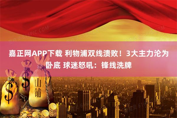 嘉正网APP下载 利物浦双线溃败！3大主力沦为卧底 球迷怒吼：锋线洗牌