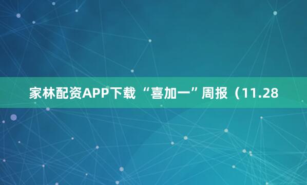 家林配资APP下载 “喜加一”周报（11.28