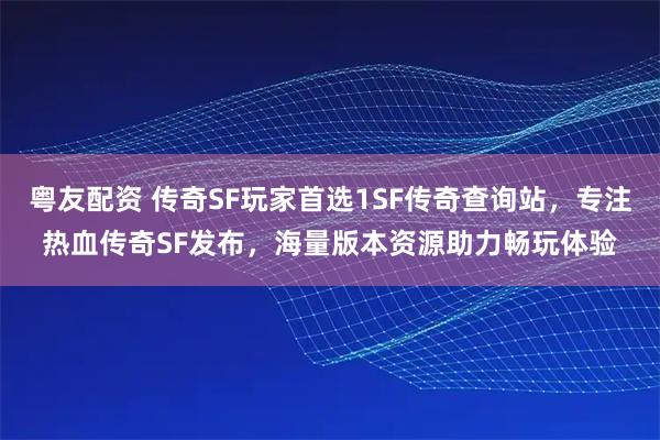 粤友配资 传奇SF玩家首选1SF传奇查询站,专注热血传奇SF发布,海量版本资源助力畅玩体验
