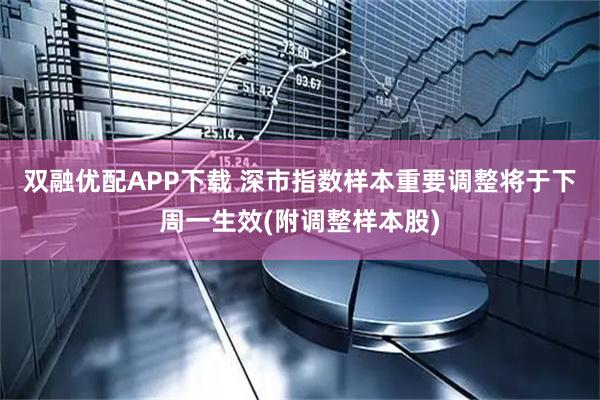 双融优配APP下载 深市指数样本重要调整将于下周一生效(附调整样本股)