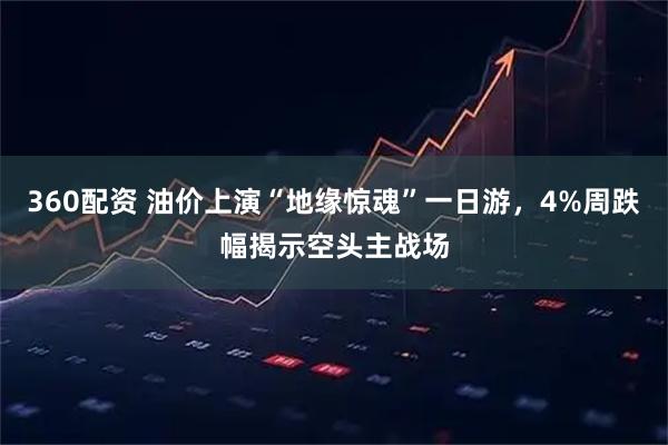 360配资 油价上演“地缘惊魂”一日游,4%周跌幅揭示空头主战场