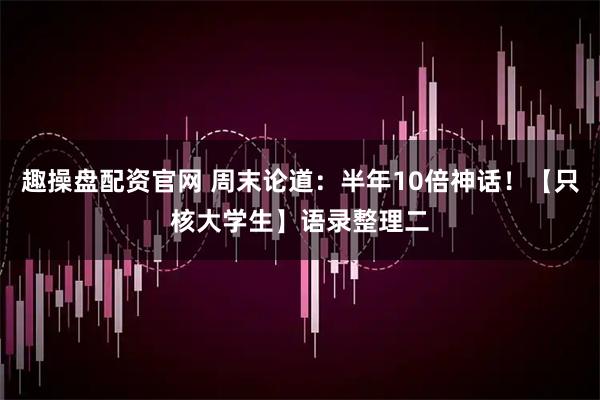 趣操盘配资官网 周末论道：半年10倍神话！【只核大学生】语录整理二