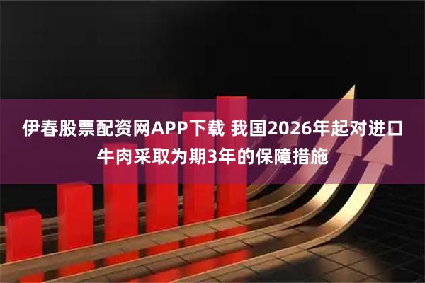 伊春股票配资网APP下载 我国2026年起对进口牛肉采取为期3年的保障措施
