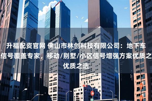 升福配资官网 佛山市林创科技有限公司：地下车库信号覆盖专家，移动/别墅/小区信号增强方案优质之选