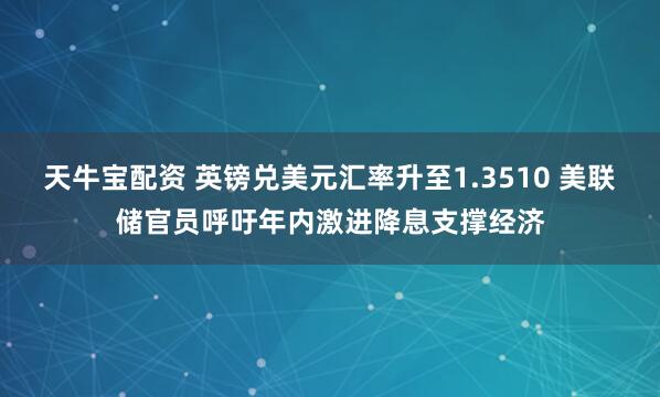 天牛宝配资 英镑兑美元汇率升至1.3510 美联储官员呼吁年内激进降息支撑经济