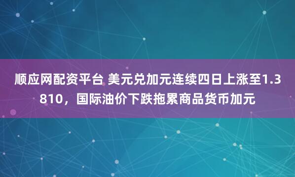 顺应网配资平台 美元兑加元连续四日上涨至1.3810,国际油价下跌拖累商品货币加元