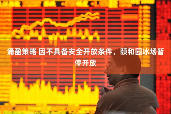 涌盈策略 因不具备安全开放条件，颐和园冰场暂停开放