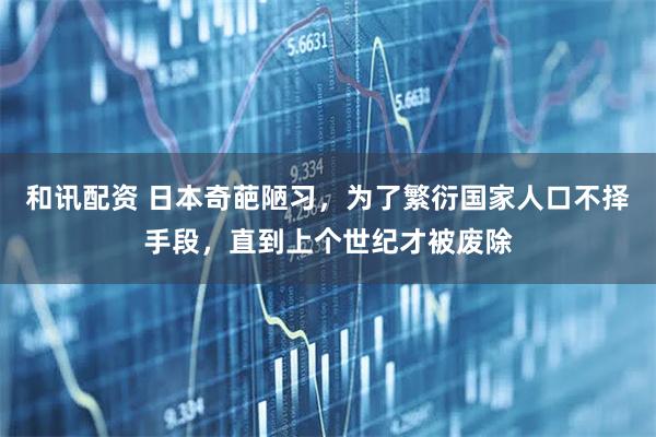 和讯配资 日本奇葩陋习，为了繁衍国家人口不择手段，直到上个世纪才被废除