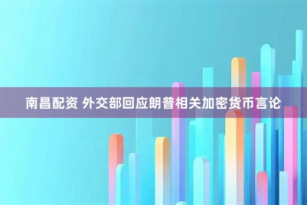 南昌配资 外交部回应朗普相关加密货币言论