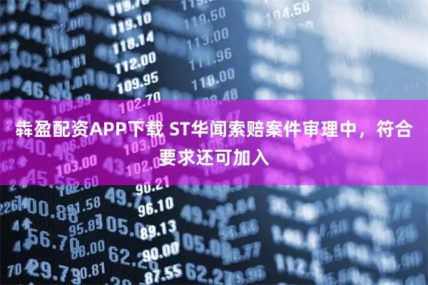犇盈配资APP下载 ST华闻索赔案件审理中，符合要求还可加入