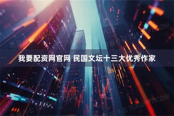 我要配资网官网 民国文坛十三大优秀作家