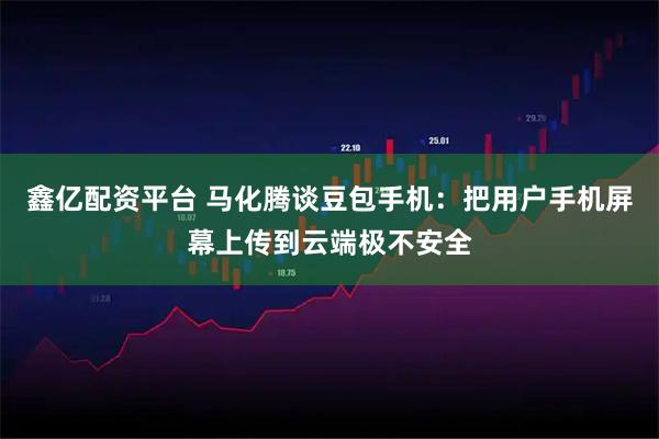 鑫亿配资平台 马化腾谈豆包手机：把用户手机屏幕上传到云端极不安全