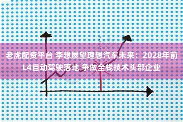 老虎配资平台 李想展望理想汽车未来:2028年前L4自动驾驶落地 争做全栈技术头部企业