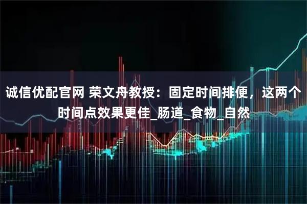 诚信优配官网 荣文舟教授：固定时间排便，这两个时间点效果更佳_肠道_食物_自然