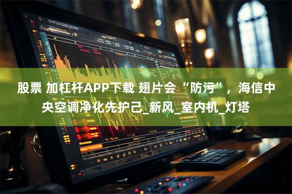 股票 加杠杆APP下载 翅片会 “防污”，海信中央空调净化先护己_新风_室内机_灯塔