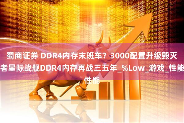 蜀商证券 DDR4内存末班车？3000配置升级毁灭者星际战舰DDR4内存再战三五年_%Low_游戏_性能