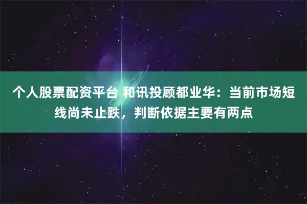 个人股票配资平台 和讯投顾都业华：当前市场短线尚未止跌，判断依据主要有两点