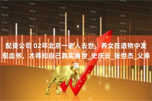 配资公司 02年北京一老人去世，养女在遗物中发现血书，才得知自己真实身世_史庆云_张世杰_父亲