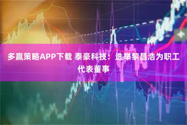 多赢策略APP下载 泰豪科技：选举黎昌浩为职工代表董事