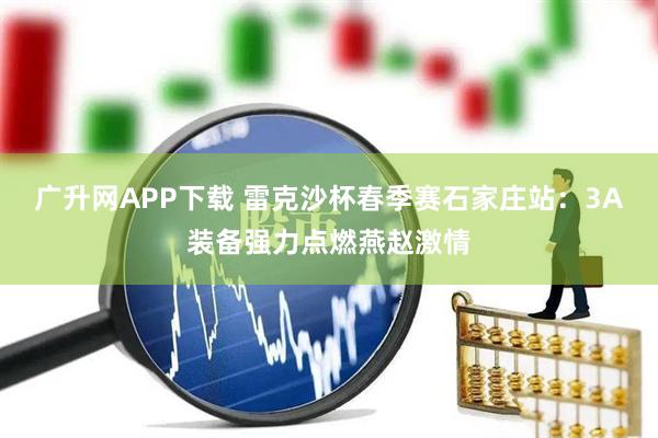 广升网APP下载 雷克沙杯春季赛石家庄站：3A装备强力点燃燕赵激情