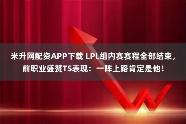 米升网配资APP下载 LPL组内赛赛程全部结束，前职业盛赞TS表现：一阵上路肯定是他！