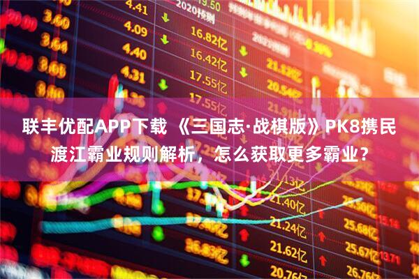 联丰优配APP下载 《三国志·战棋版》PK8携民渡江霸业规则解析，怎么获取更多霸业？