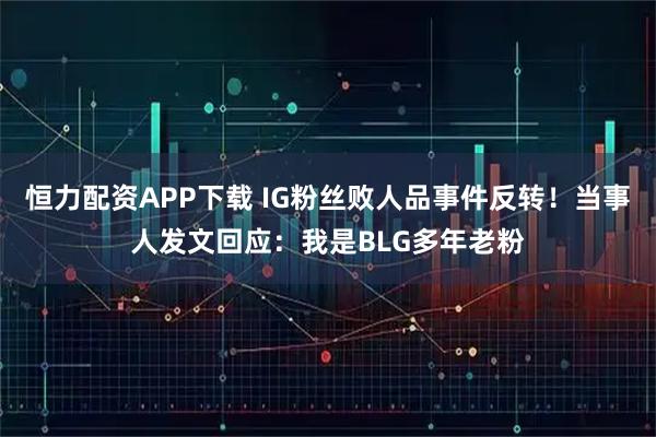 恒力配资APP下载 IG粉丝败人品事件反转！当事人发文回应：我是BLG多年老粉