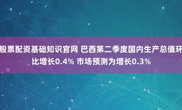 股票配资基础知识官网 巴西第二季度国内生产总值环比增长0.4% 市场预测为增长0.3%
