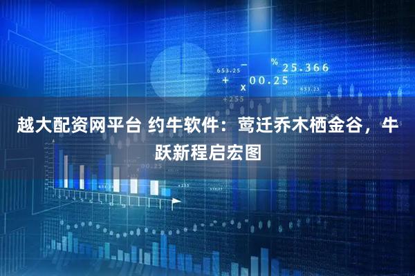 越大配资网平台 约牛软件：莺迁乔木栖金谷，牛跃新程启宏图